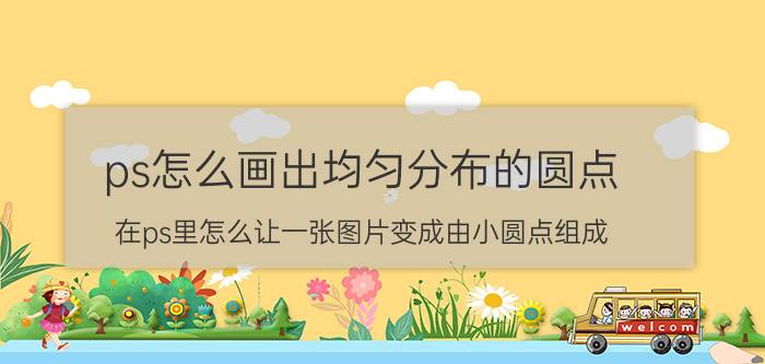 ps怎么画出均匀分布的圆点 在ps里怎么让一张图片变成由小圆点组成？